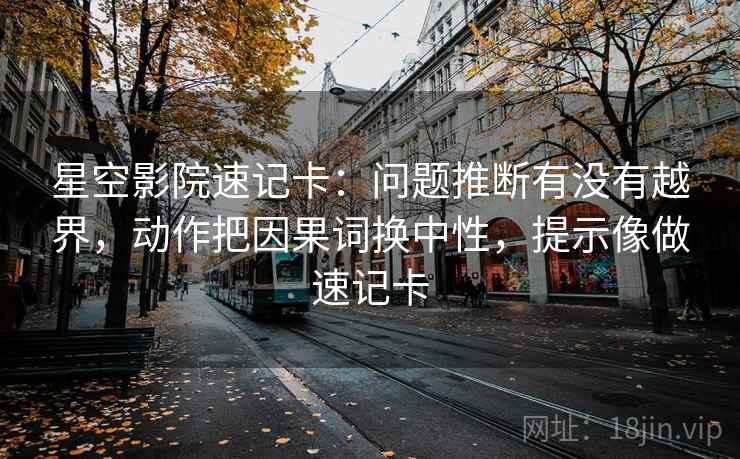 星空影院速记卡：问题推断有没有越界，动作把因果词换中性，提示像做速记卡