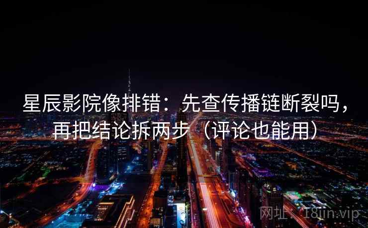 星辰影院像排错：先查传播链断裂吗，再把结论拆两步（评论也能用）