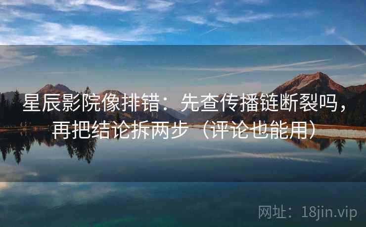 星辰影院像排错：先查传播链断裂吗，再把结论拆两步（评论也能用）