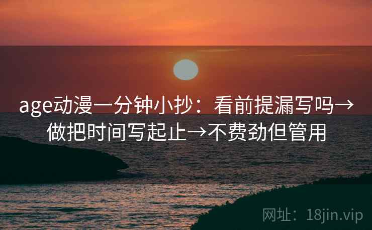 age动漫一分钟小抄：看前提漏写吗→做把时间写起止→不费劲但管用