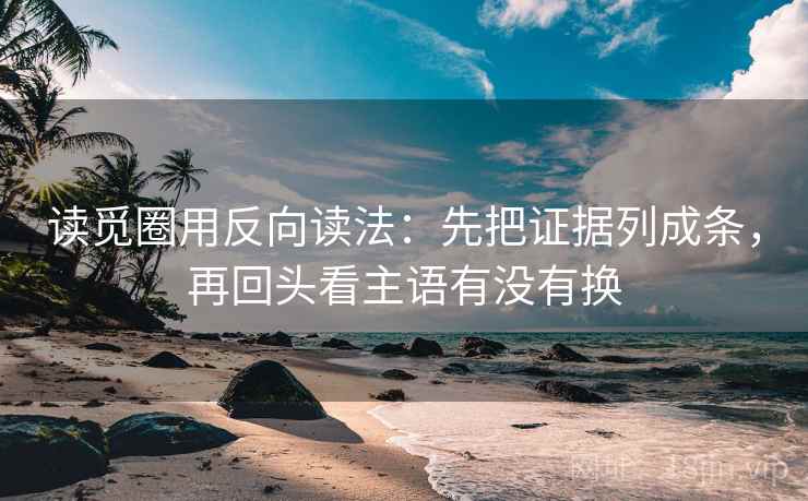 读觅圈用反向读法：先把证据列成条，再回头看主语有没有换