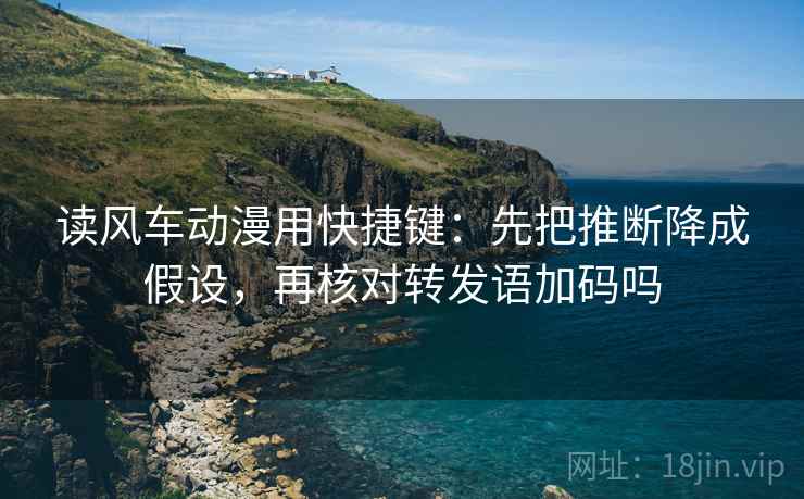 读风车动漫用快捷键：先把推断降成假设，再核对转发语加码吗