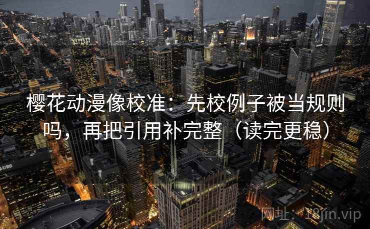 樱花动漫像校准：先校例子被当规则吗，再把引用补完整（读完更稳）