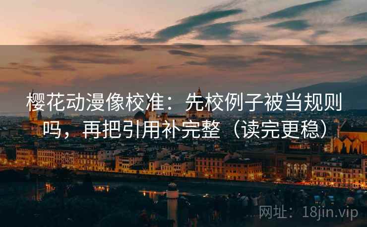樱花动漫像校准：先校例子被当规则吗，再把引用补完整（读完更稳）