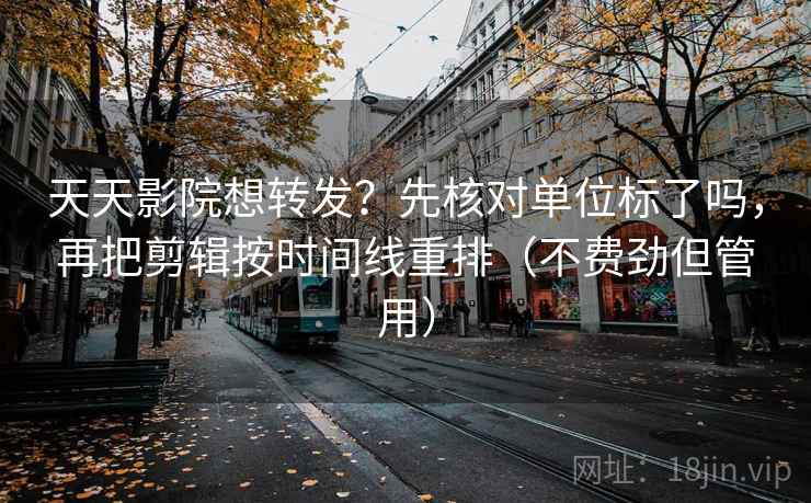 天天影院想转发？先核对单位标了吗，再把剪辑按时间线重排（不费劲但管用）