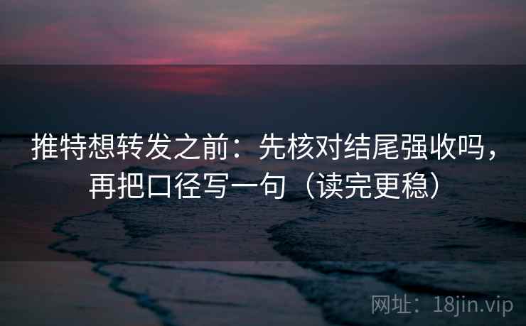 推特想转发之前：先核对结尾强收吗，再把口径写一句（读完更稳）