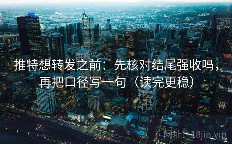 推特想转发之前：先核对结尾强收吗，再把口径写一句（读完更稳）
