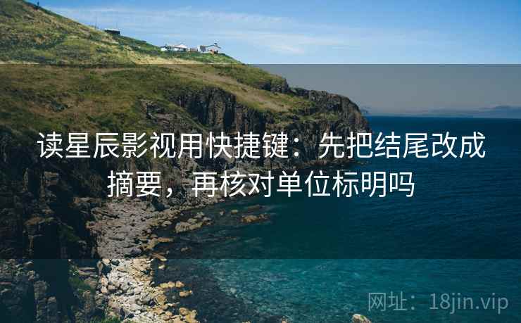 读星辰影视用快捷键：先把结尾改成摘要，再核对单位标明吗