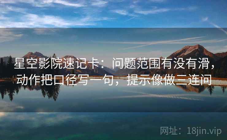 星空影院速记卡：问题范围有没有滑，动作把口径写一句，提示像做三连问