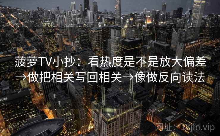 菠萝TV小抄：看热度是不是放大偏差→做把相关写回相关→像做反向读法
