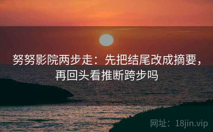 努努影院两步走：先把结尾改成摘要，再回头看推断跨步吗