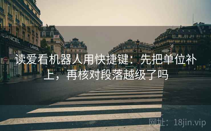 读爱看机器人用快捷键：先把单位补上，再核对段落越级了吗