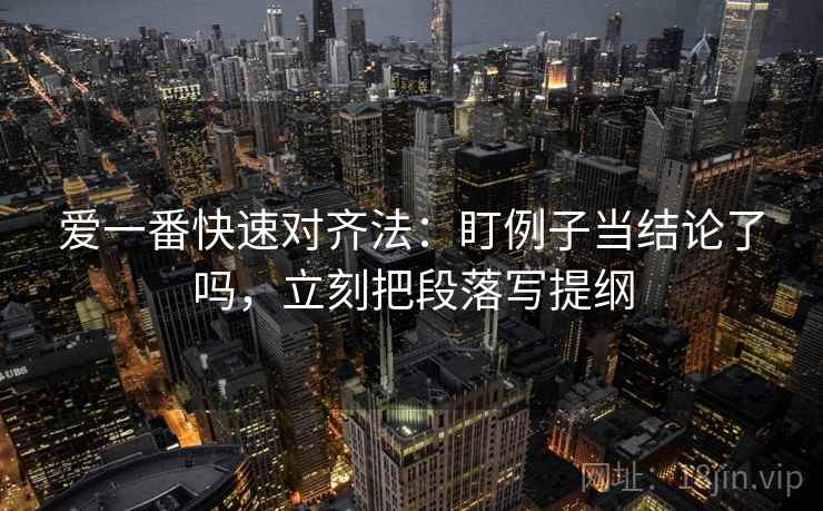 爱一番快速对齐法：盯例子当结论了吗，立刻把段落写提纲